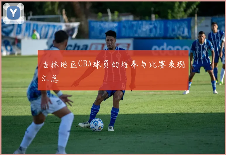 吉林地区CBA球员的培养与比赛表现汇总