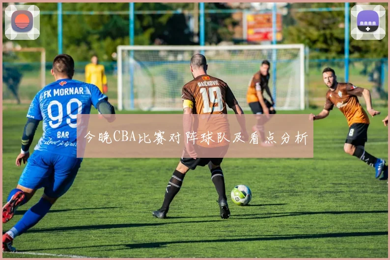 今晚CBA比赛对阵球队及看点分析