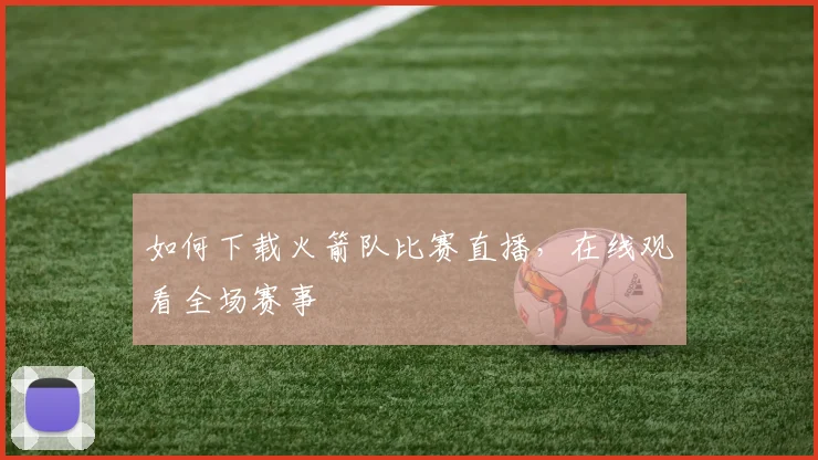 如何下载火箭队比赛直播，在线观看全场赛事