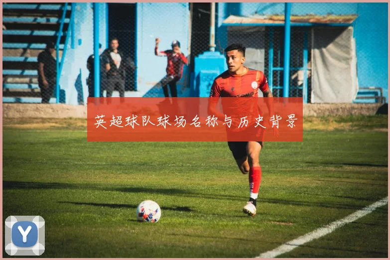 英超球队球场名称与历史背景