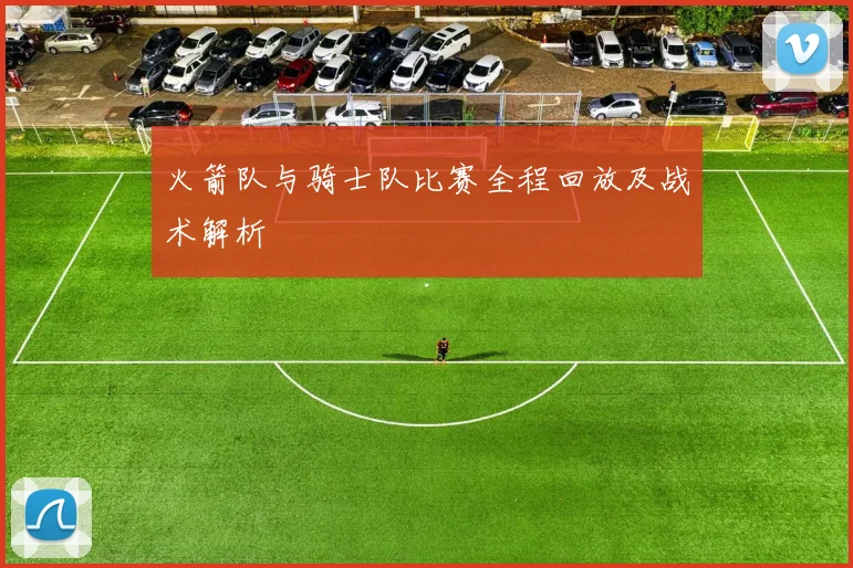 火箭队与骑士队比赛全程回放及战术解析