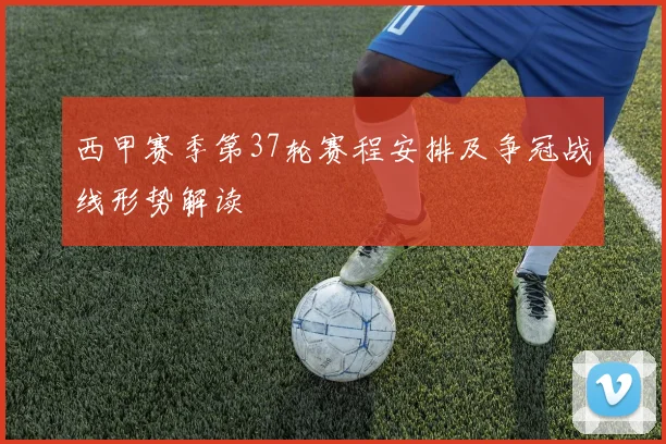西甲赛季第37轮赛程安排及争冠战线形势解读