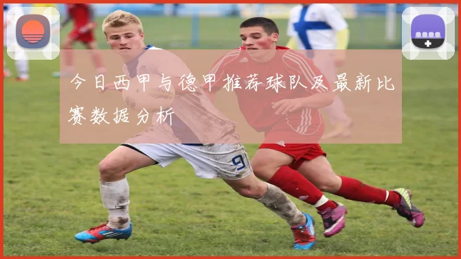 今日西甲与德甲推荐球队及最新比赛数据分析