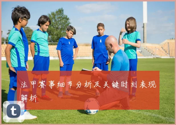 法甲赛事细节分析及关键时刻表现解析