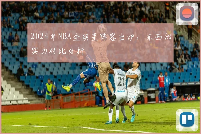 2024年NBA全明星阵容出炉，东西部实力对比分析