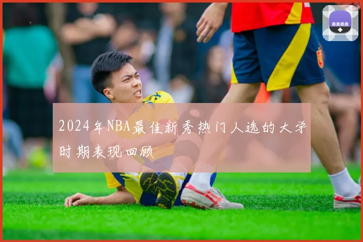 2024年NBA最佳新秀热门人选的大学时期表现回顾