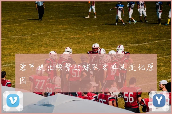 意甲进出频繁的球队名单及变化原因