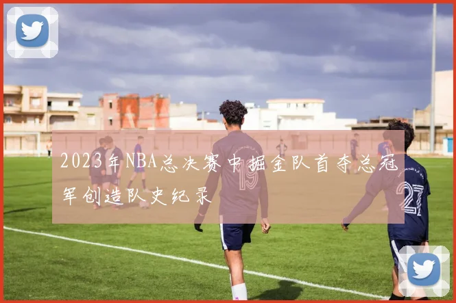 2023年NBA总决赛中掘金队首夺总冠军创造队史纪录