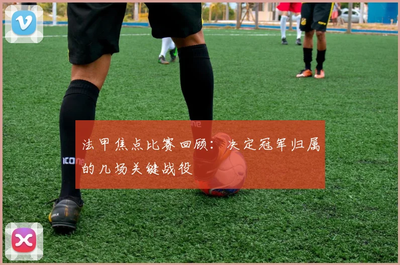 法甲焦点比赛回顾：决定冠军归属的几场关键战役