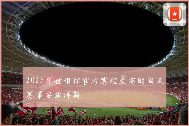 2025年世俱杯官方赛程发布时间及赛事安排详解